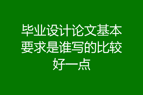 毕业设计论文基本要求是谁写的比较好一点