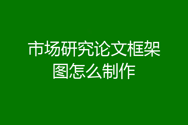 市场研究论文框架图怎么制作