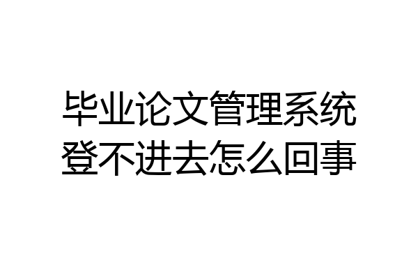 毕业论文管理系统登不进去怎么回事