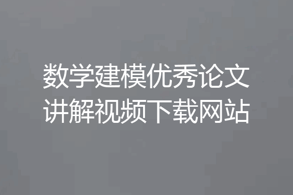 数学建模优秀论文讲解视频下载网站