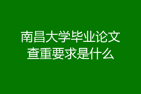 南昌大学毕业论文查重要求是什么