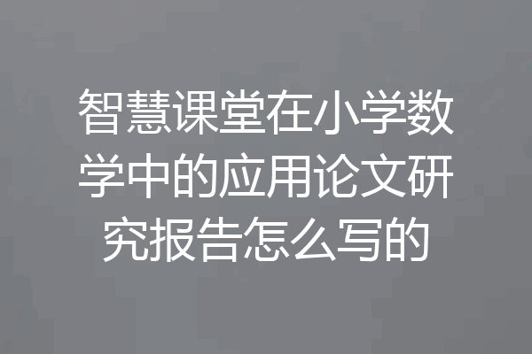 智慧课堂在小学数学中的应用论文研究报告怎么写的
