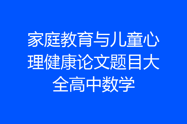 家庭教育与儿童心理健康论文题目大全高中数学