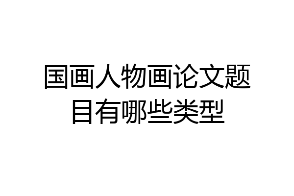 国画人物画论文题目有哪些类型