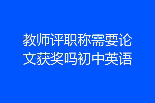 教师评职称需要论文获奖吗初中英语