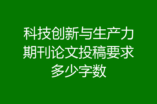 科技创新与生产力期刊论文投稿要求多少字数