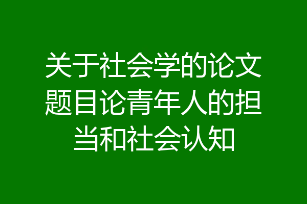 关于社会学的论文题目论青年人的担当和社会认知