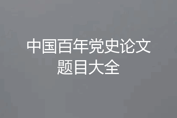 中国百年党史论文题目大全