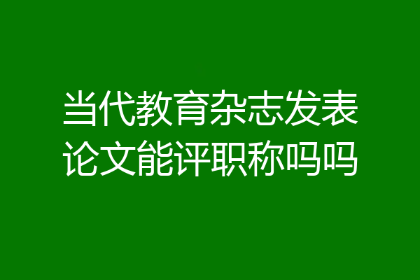 当代教育杂志发表论文能评职称吗吗