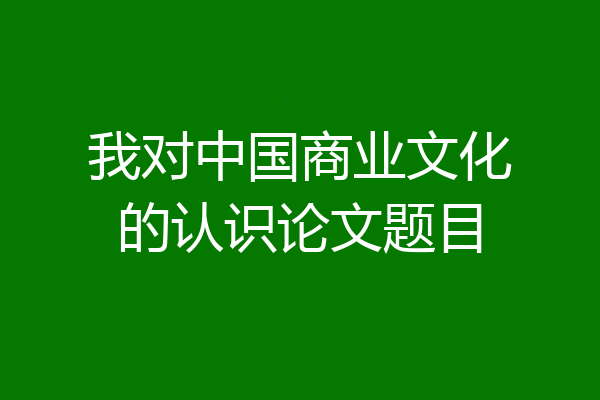 我对中国商业文化的认识论文题目