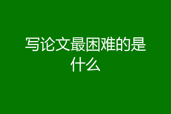 写论文最困难的是什么