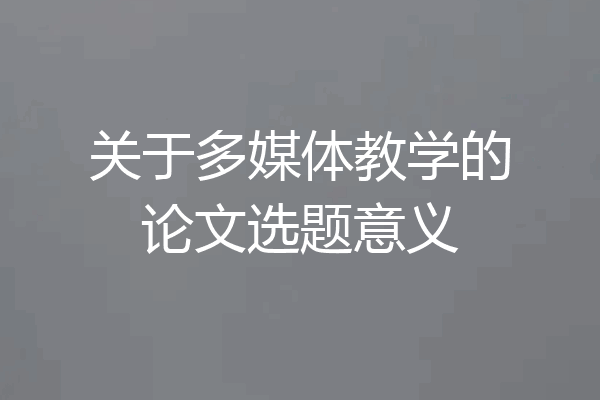 关于多媒体教学的论文选题意义