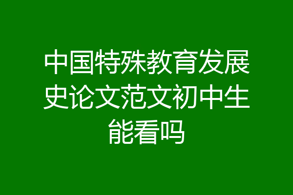 中国特殊教育发展史论文范文初中生能看吗