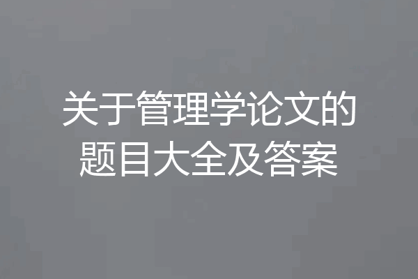 关于管理学论文的题目大全及答案