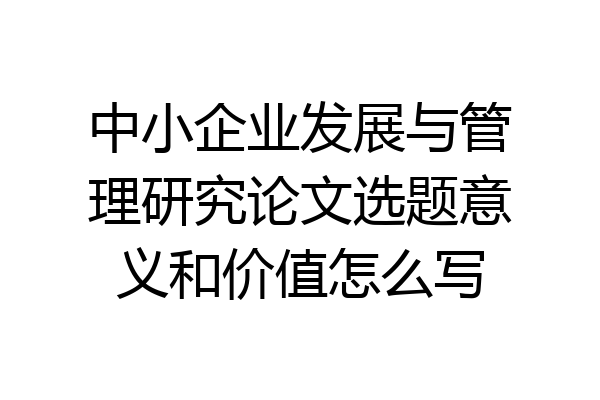 中小企业发展与管理研究论文选题意义和价值怎么写