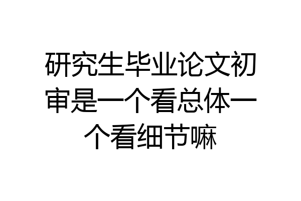 研究生毕业论文初审是一个看总体一个看细节嘛