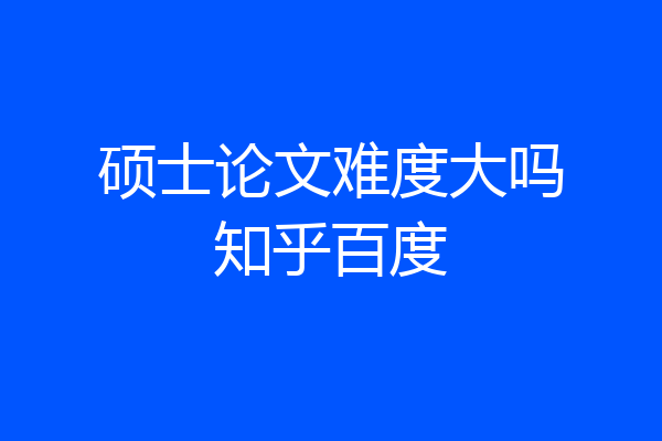 硕士论文难度大吗知乎百度