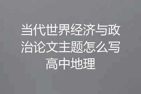 当代世界经济与政治论文主题怎么写高中地理