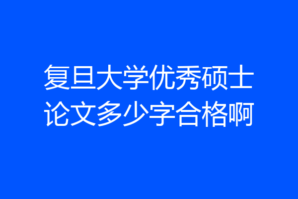 复旦大学优秀硕士论文多少字合格啊