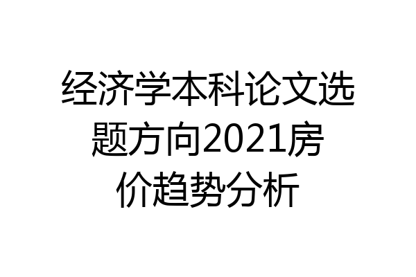 经济学本科论文选题方向2021房价趋势分析