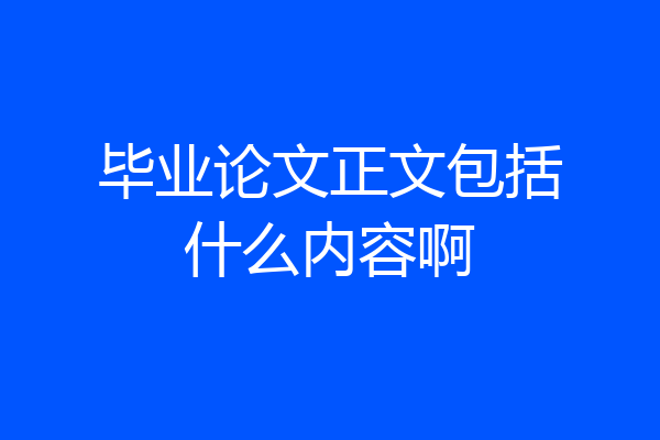 毕业论文正文包括什么内容啊
