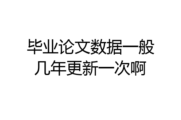 毕业论文数据一般几年更新一次啊
