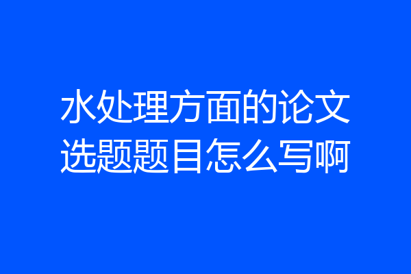 水处理方面的论文选题题目怎么写啊