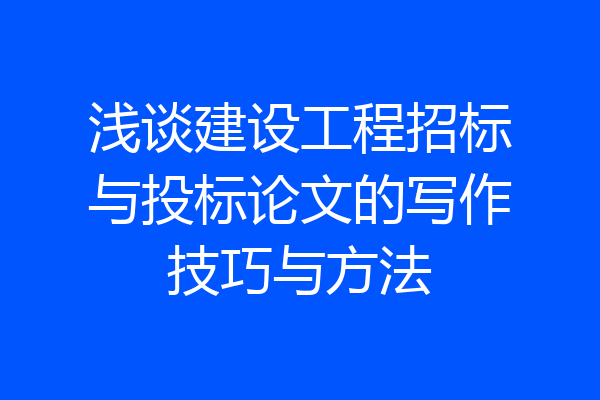 浅谈建设工程招标与投标论文的写作技巧与方法