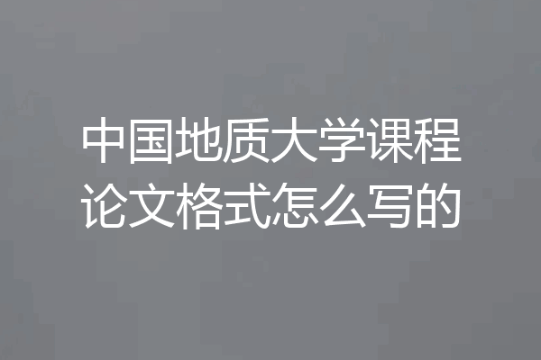 中国地质大学课程论文格式怎么写的