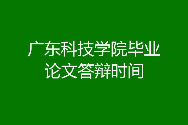 广东科技学院毕业论文答辩时间