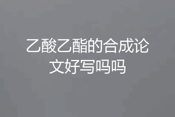 乙酸乙酯的合成论文好写吗吗