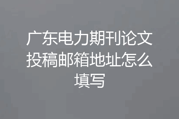 广东电力期刊论文投稿邮箱地址怎么填写