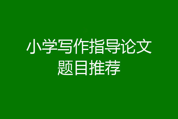 小学写作指导论文题目推荐
