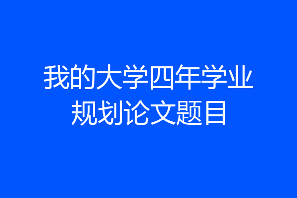 我的大学四年学业规划论文题目