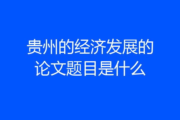 贵州的经济发展的论文题目是什么