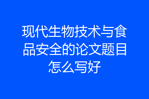 现代生物技术与食品安全的论文题目怎么写好