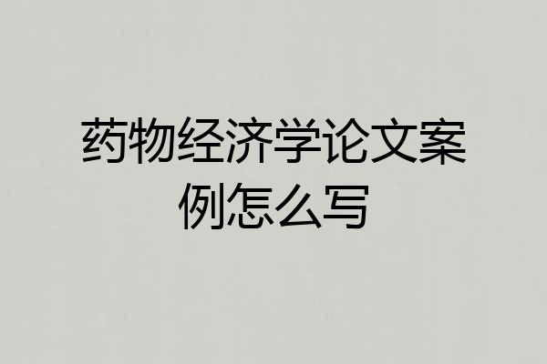 药物经济学论文案例怎么写