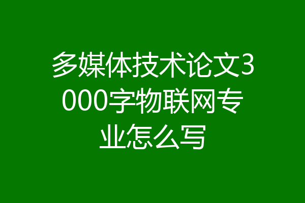 多媒体技术论文3000字物联网专业怎么写
