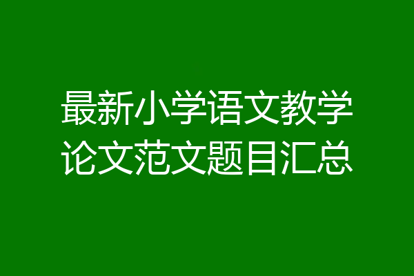 最新小学语文教学论文范文题目汇总