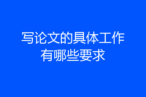 写论文的具体工作有哪些要求