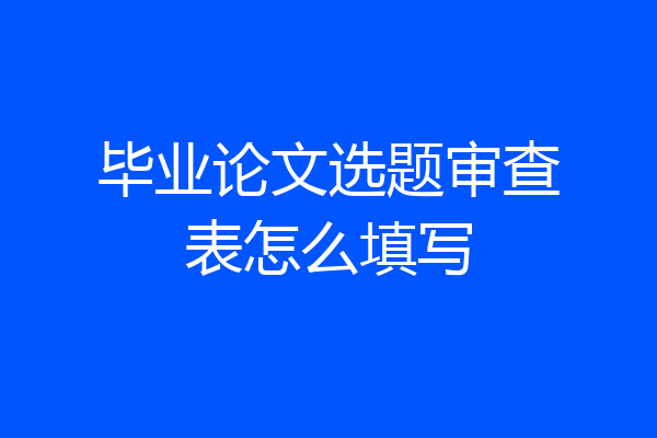 毕业论文选题审查表怎么填写