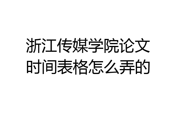浙江传媒学院论文时间表格怎么弄的