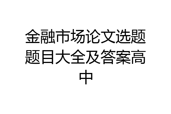金融市场论文选题题目大全及答案高中