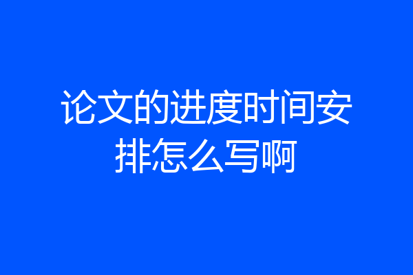 论文的进度时间安排怎么写啊