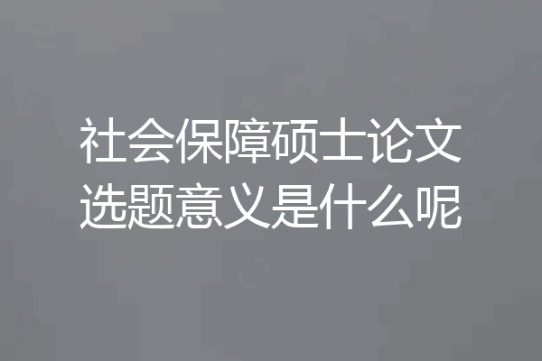 社会保障硕士论文选题意义是什么呢
