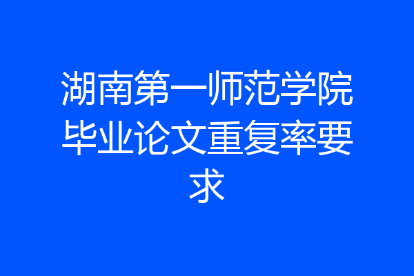 湖南第一师范学院毕业论文重复率要求