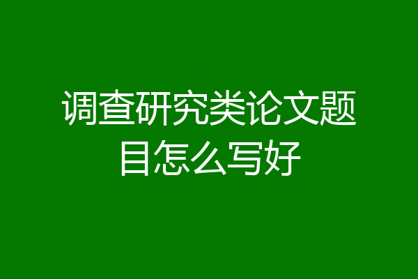 调查研究类论文题目怎么写好