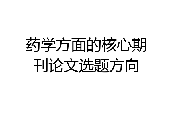 药学方面的核心期刊论文选题方向