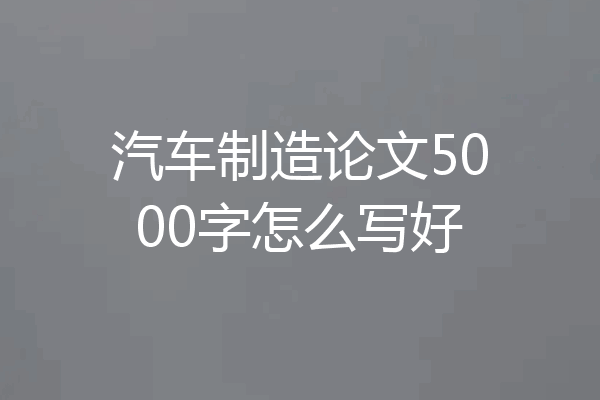 汽车制造论文5000字怎么写好