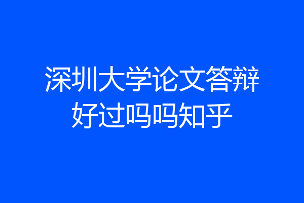 深圳大学论文答辩好过吗吗知乎